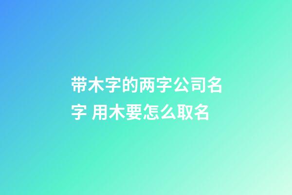 带木字的两字公司名字 用木要怎么取名-第1张-公司起名-玄机派